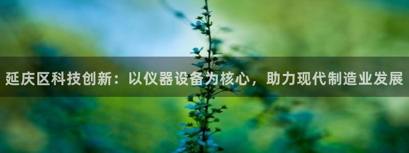 CQ9电子平台网站：延庆区科技创新：以仪器设备为核心，助力现