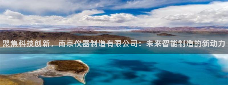 cq9电子大奖图：聚焦科技创新，南京仪器制造有限公司：未来智