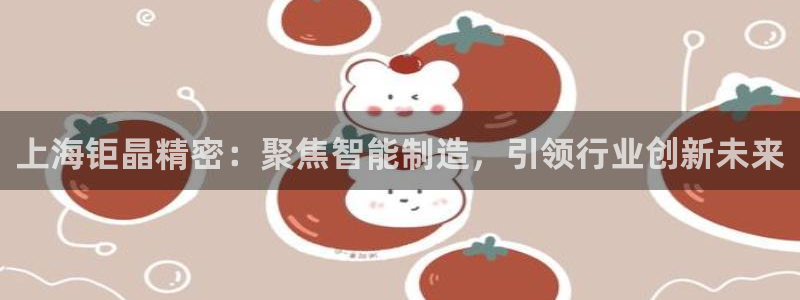 cq9电子爆大奖技巧：上海钜晶精密：聚焦智能制造，引领行业创