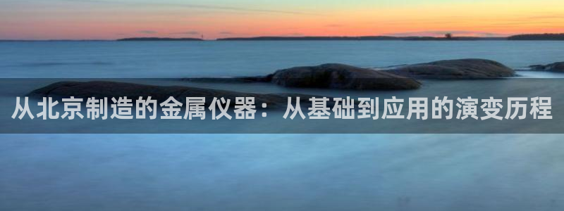 cq9电子龙虎榜：从北京制造的金属仪器：从基础到应用的演变历