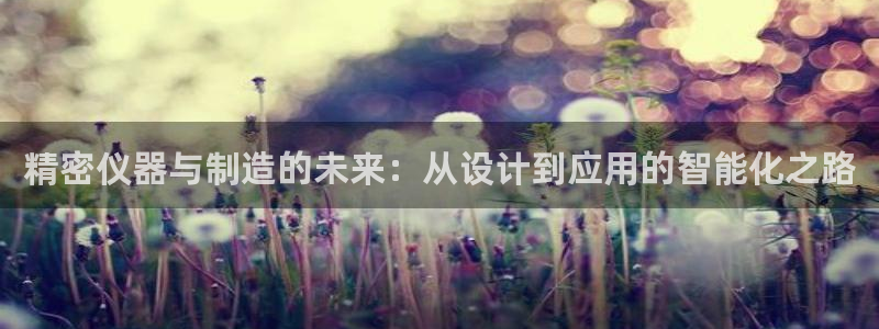 cq9传奇电子手游：精密仪器与制造的未来：从设计到应用的智能
