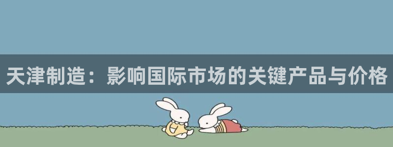 线上cq9电子平台：天津制造：影响国际市场的关键产品与价格