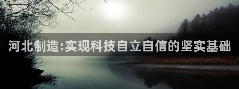 建设cq9电子游戏：河北制造:实现科技自立自信的坚实基础