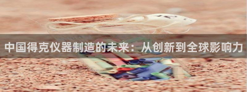 cq9电子电子：中国得克仪器制造的未来：从创新到全球影响力