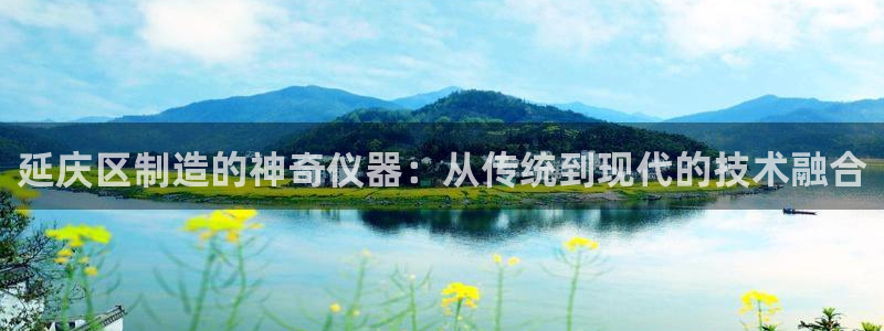 cq9电子游戏交流：延庆区制造的神奇仪器：从传统到现代的技术