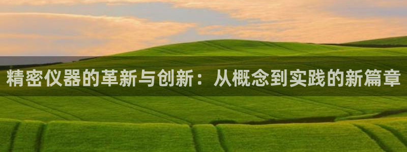 cq9电子游艺怎么玩：精密仪器的革新与创新：从概念到实践的新
