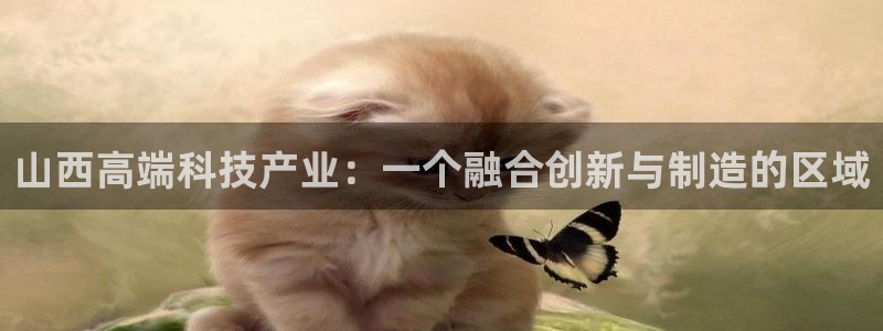 cq9电子游戏武圣：山西高端科技产业：一个融合创新与制造的区