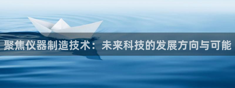 cq9武圣电子网站：聚焦仪器制造技术：未来科技的发展方向与可