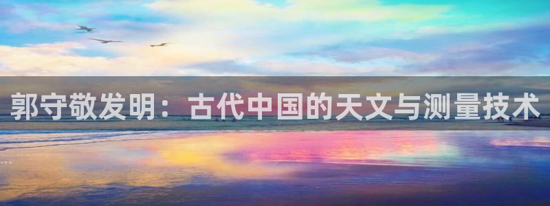 CQ9电子注册：郭守敬发明：古代中国的天文与测量技术