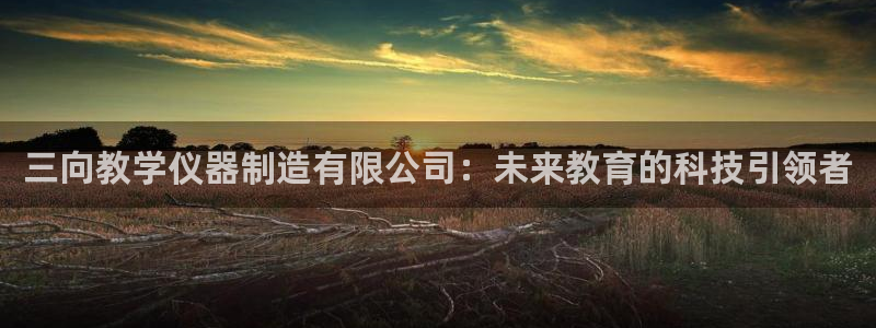 cq9传奇电子dj：三向教学仪器制造有限公司：未来教育的科技