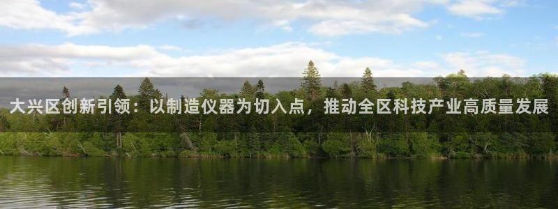 cq9电子bug：大兴区创新引领：以制造仪器为切入点，推动全