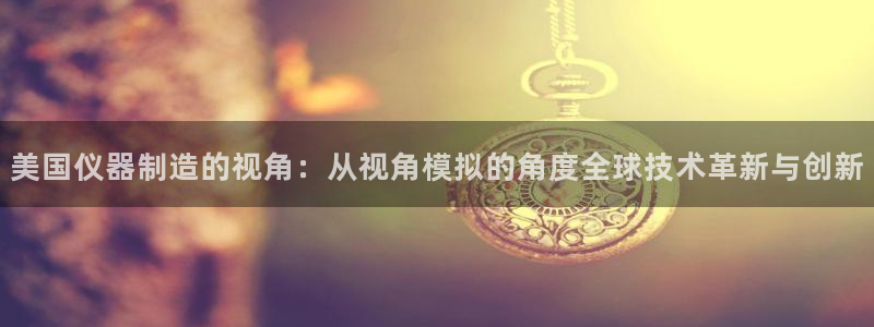 cq9电子娱乐推荐：美国仪器制造的视角：从视角模拟的角度全球