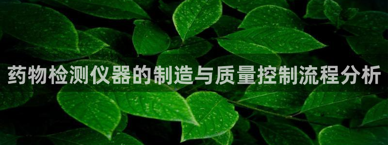cq9电子传奇：药物检测仪器的制造与质量控制流程分析