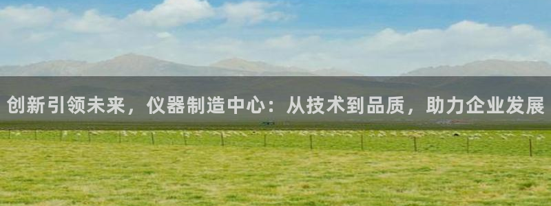 cq9电子优惠：创新引领未来，仪器制造中心：从技术到品质，助