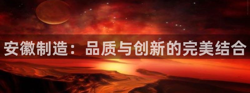 cq9传奇电子神龙秘宝：安徽制造：品质与创新的完美结合