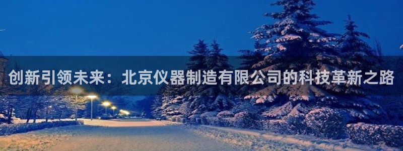 电子cQ9游戏大奖视频：创新引领未来：北京仪器制造有限公司的