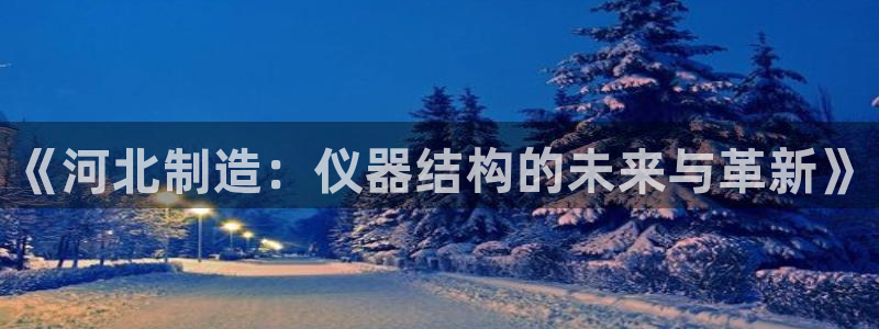 cq9跳高高电子游戏：《河北制造：仪器结构的未来与革新》