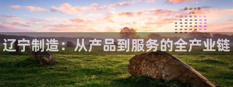 cq9传奇电子放水：辽宁制造：从产品到服务的全产业链