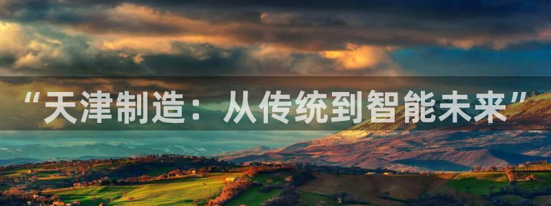 CQ9电子擦cf66：“天津制造：从传统到智能未来”
