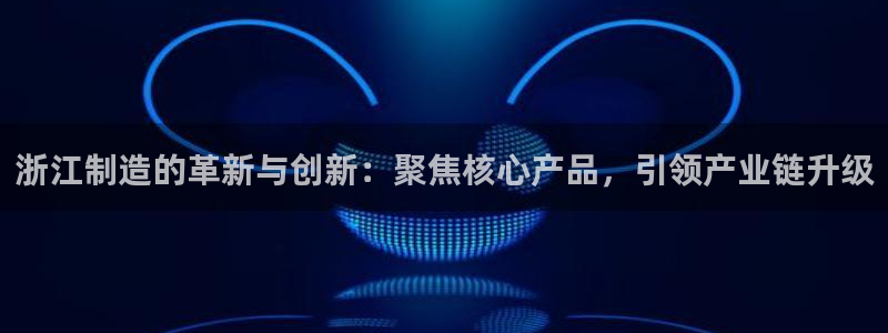 官方cq9电子：浙江制造的革新与创新：聚焦核心产品，引领产业