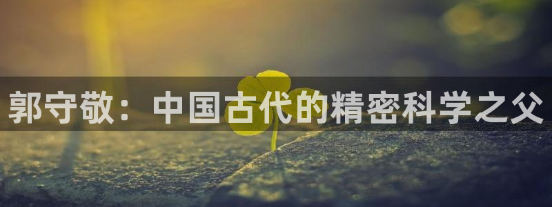 传奇cq9电子游戏：郭守敬：中国古代的精密科学之父