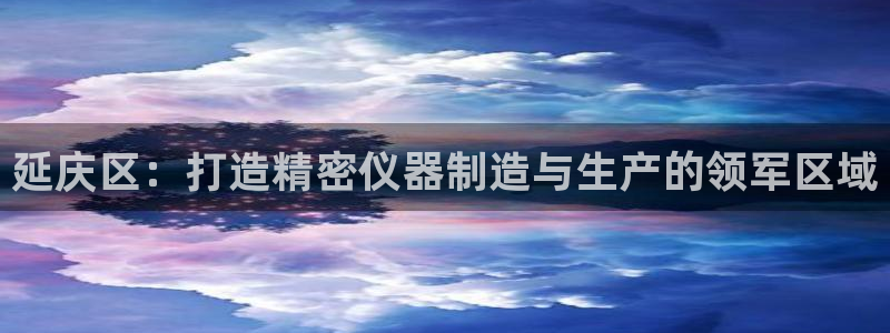cq9电子官网app：延庆区：打造精密仪器制造与生产的领军区