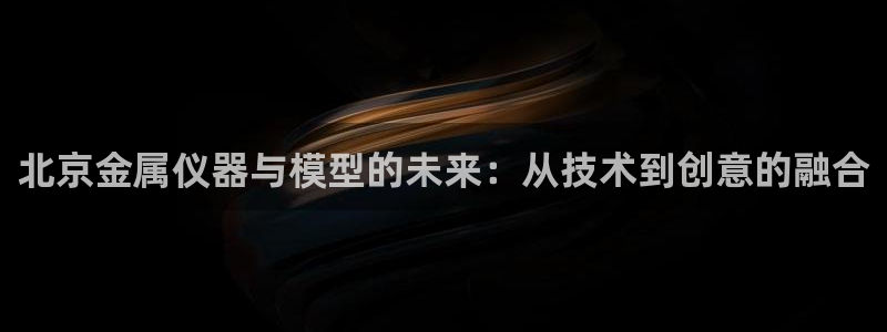 cq9电子跳高高：北京金属仪器与模型的未来：从技术到创意的融