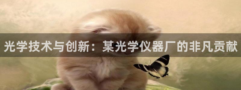 cq9电子游艺网址：光学技术与创新：某光学仪器厂的非凡贡献