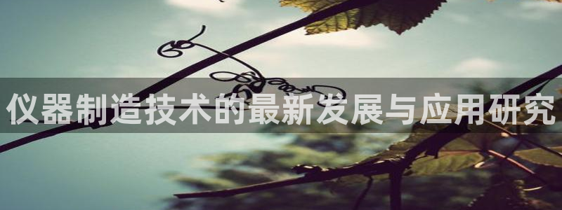 cq9电子雷神游戏：仪器制造技术的最新发展与应用研究