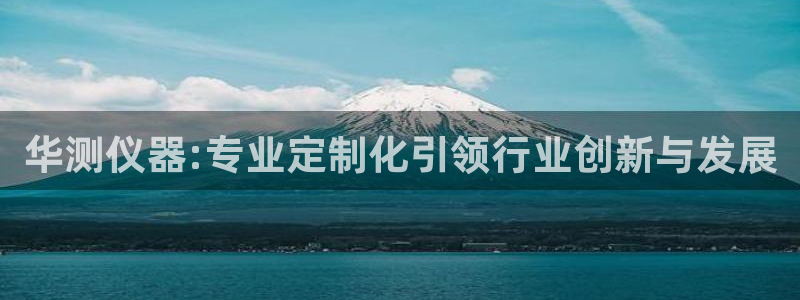 cq9电子平台哪里玩：华测仪器:专业定制化引领行业创新与发展