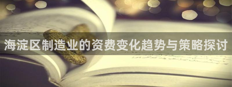 旺旺之家cq9电子宝石：海淀区制造业的资费变化趋势与策略探讨