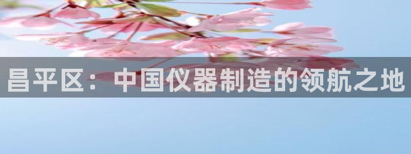 电子CQ9如何控制：昌平区：中国仪器制造的领航之地