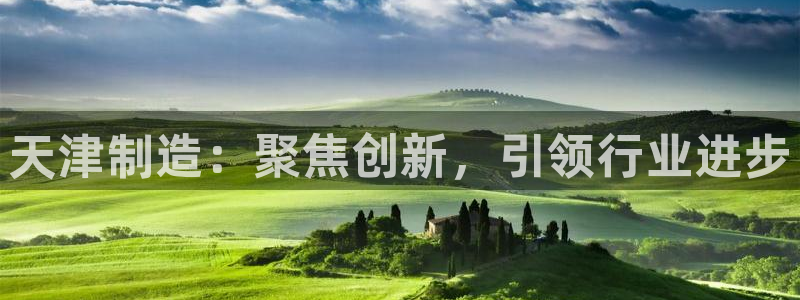 cq9传奇电子游艺：天津制造：聚焦创新，引领行业进步