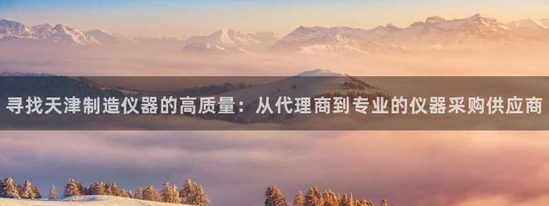 电子游戏cQ9：寻找天津制造仪器的高质量：从代理商到专业的仪