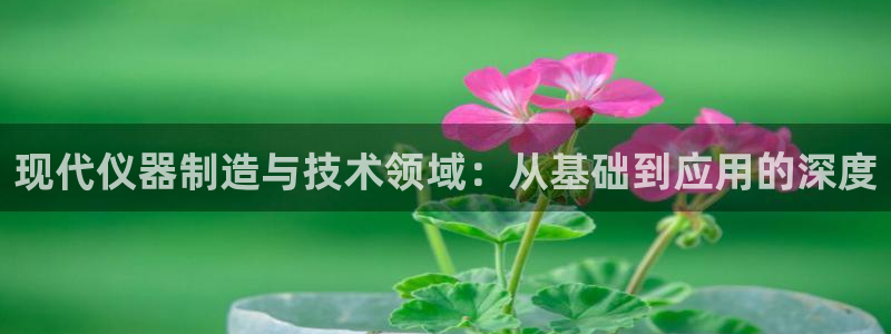 cq9电子舞力全开：现代仪器制造与技术领域：从基础到应用的深