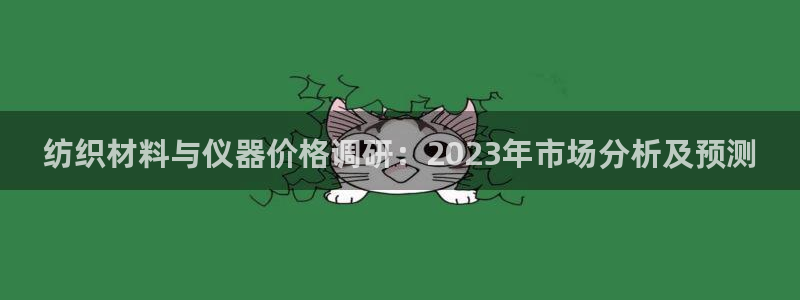 cq9电子777：纺织材料与仪器价格调研：2023年市场分析