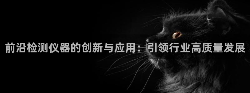 最新cq9电子游戏：前沿检测仪器的创新与应用：引领行业高质量