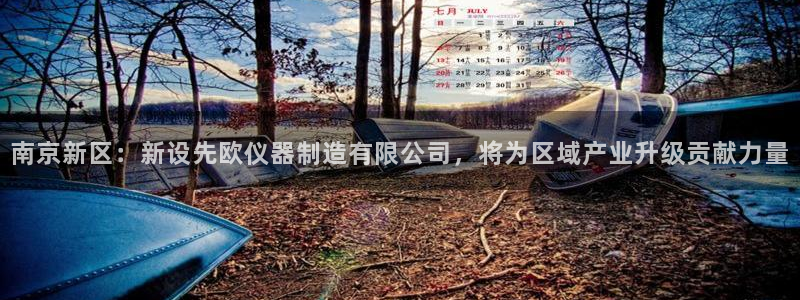 cq9电子武媚娘大奖：南京新区：新设先欧仪器制造有限公司，将