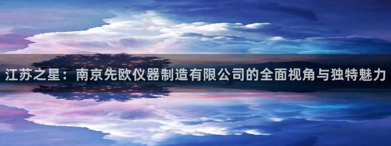 电子cq9幸运：江苏之星：南京先欧仪器制造有限公司的全面视角