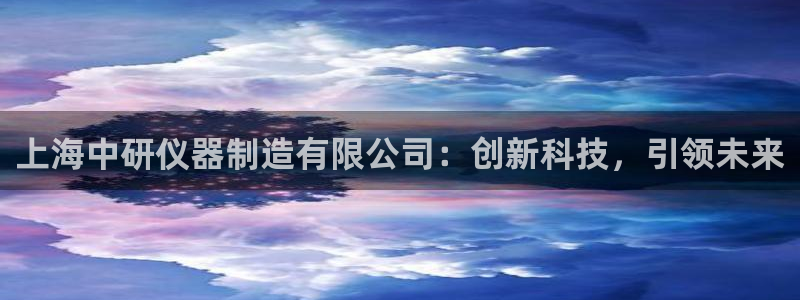 cq9电子娱乐推荐：上海中研仪器制造有限公司：创新科技，引领
