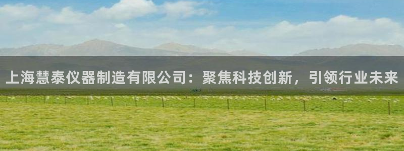 cq9电子哪个爆分：上海慧泰仪器制造有限公司：聚焦科技创新，