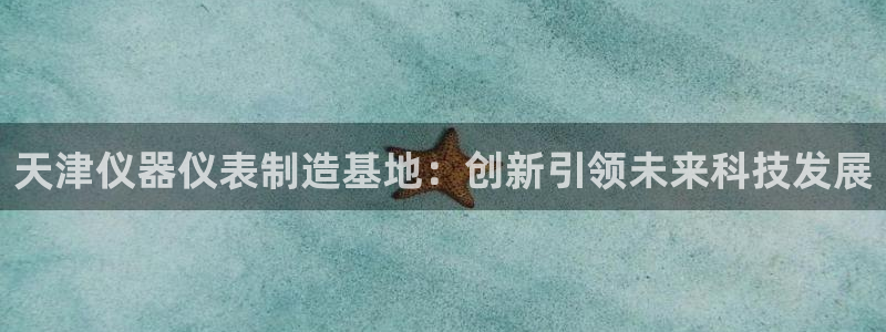 cq9电子水果派对：天津仪器仪表制造基地：创新引领未来科技发