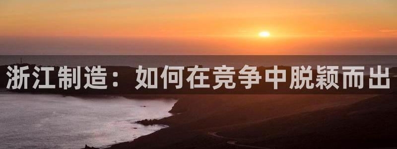 cq9电子退了大分追杀：浙江制造：如何在竞争中脱颖而出