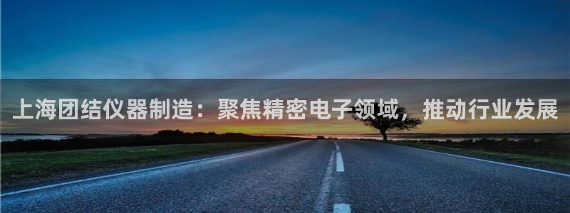 电子cq9狼：上海团结仪器制造：聚焦精密电子领域，推动行业发