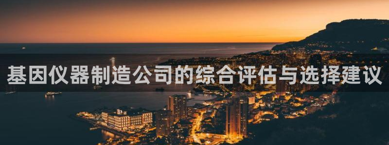 cq9电子游艺维护：基因仪器制造公司的综合评估与选择建议