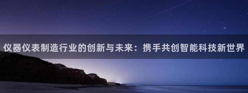 cq9传奇电子维护后：仪器仪表制造行业的创新与未来：携手共创