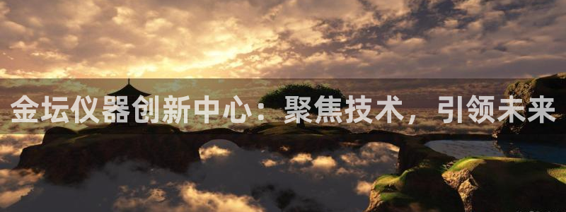 cq9电子维护到几点：金坛仪器创新中心：聚焦技术，引领未来