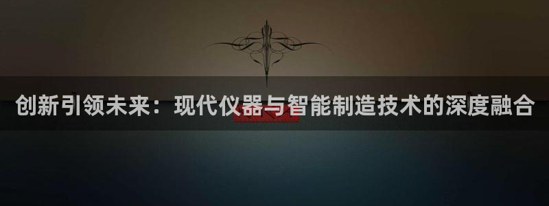 cq9电子游戏掉线：创新引领未来：现代仪器与智能制造技术的深