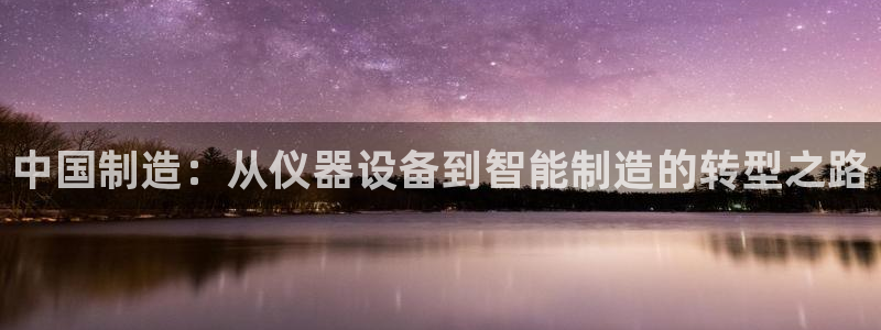 cq9电子维护到几点：中国制造：从仪器设备到智能制造的转型之