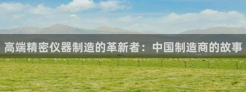 cq9电子导弹：高端精密仪器制造的革新者：中国制造商的故事